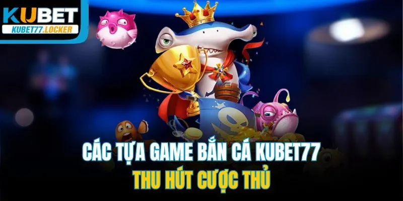 Các tựa game bắn cá Kubet77 thu hút cược thủ