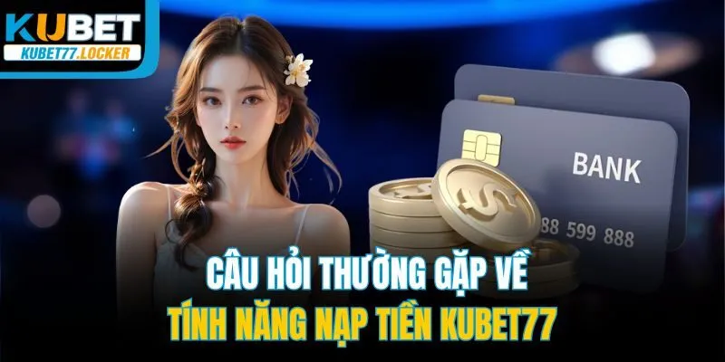 Câu hỏi thường gặp về tính năng nạp tiền Kubet77