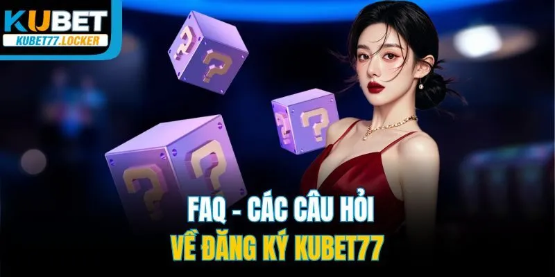 FAQ - Các câu hỏi về đăng ký Kubet77