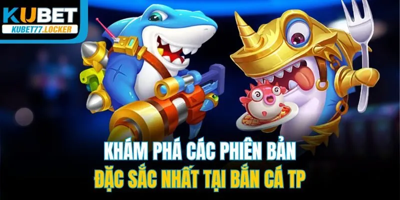 Khám phá các phiên bản đặc sắc nhất tại bắn cá TP