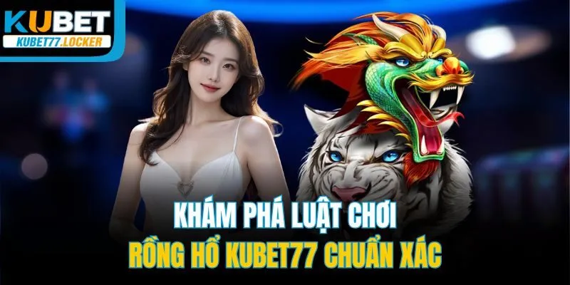 Khám phá luật chơi rồng hổ Kubet77 chuẩn xác
