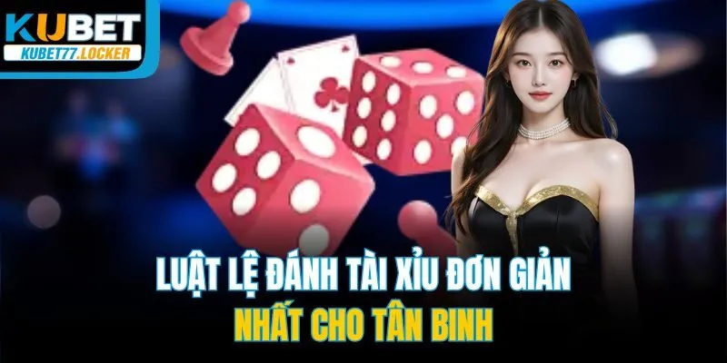 Luật lệ đánh tài xỉu đơn giản nhất cho tân binh