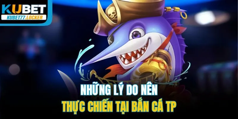Những lý do nên thực chiến tại bắn cá TP