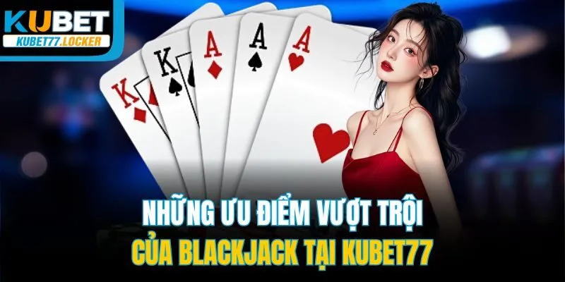 Những ưu điểm vượt trội của Blackjack tại Kubet77