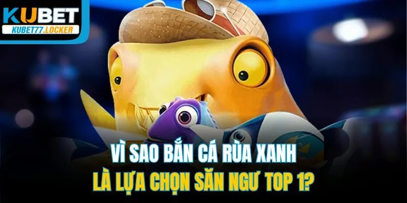 Vì sao bắn cá Rùa Xanh là lựa chọn săn ngư top 1?